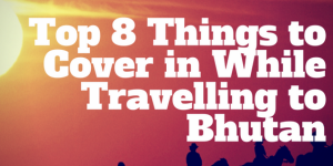 Top 8 Things to Cover in While Travelling to Bhutan 2017-18